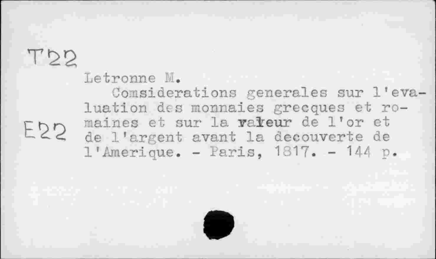 ﻿Letronne N.
Comsiderations generales sur l’évaluation des monnaies grecques et ro-r к r\ maines et sur la valeur de l’or et t <	l’argent avant la decouverte de
1’Amérique. - Paris, 1817. - 144 p.